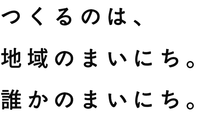 つくるのは、地域のまいにち。誰かのまいにち。